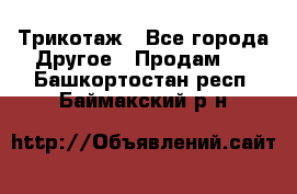 Трикотаж - Все города Другое » Продам   . Башкортостан респ.,Баймакский р-н